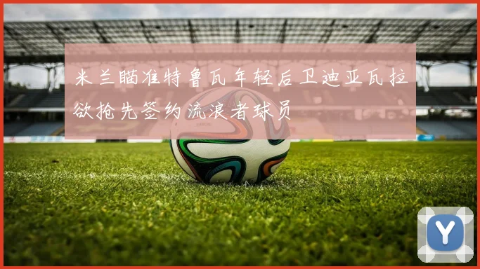 米兰瞄准特鲁瓦年轻后卫迪亚瓦拉欲抢先签约流浪者球员