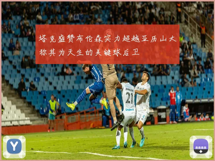 塔克盛赞布伦森实力超越亚历山大称其为天生的关键球后卫
