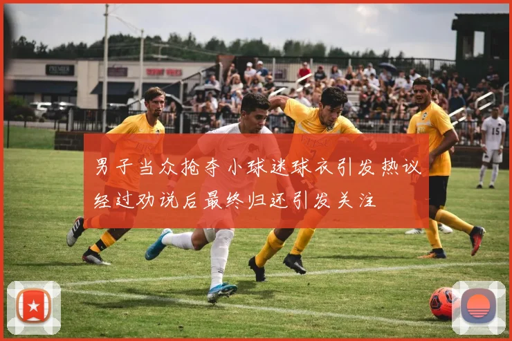 男子当众抢夺小球迷球衣引发热议经过劝说后最终归还引发关注