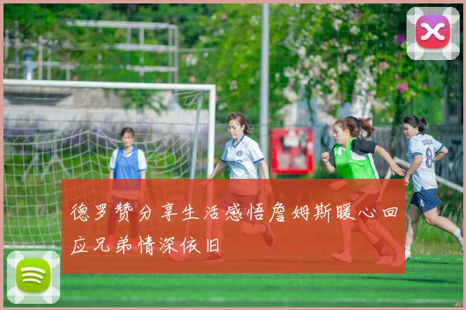 德罗赞分享生活感悟詹姆斯暖心回应兄弟情深依旧