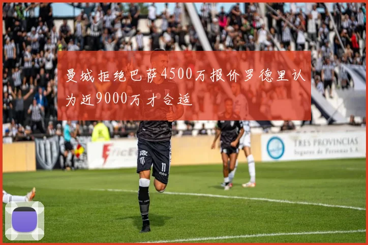 曼城拒绝巴萨4500万报价罗德里认为近9000万才合适