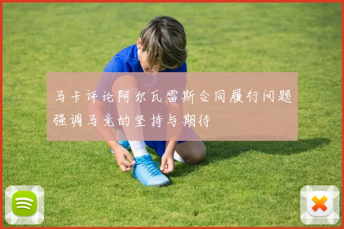 马卡评论阿尔瓦雷斯合同履行问题强调马竞的坚持与期待