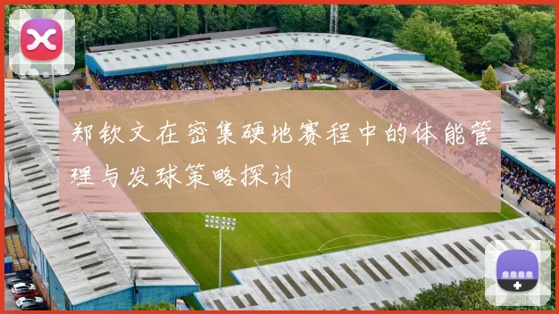 郑钦文在密集硬地赛程中的体能管理与发球策略探讨