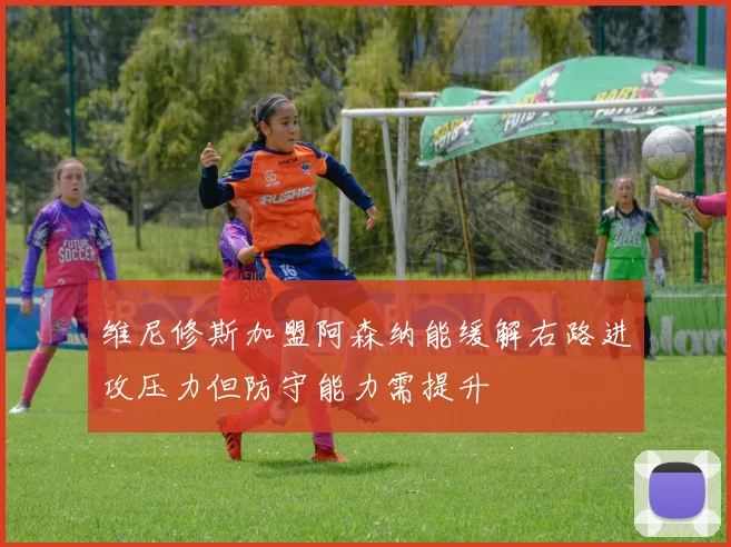 维尼修斯加盟阿森纳能缓解右路进攻压力但防守能力需提升