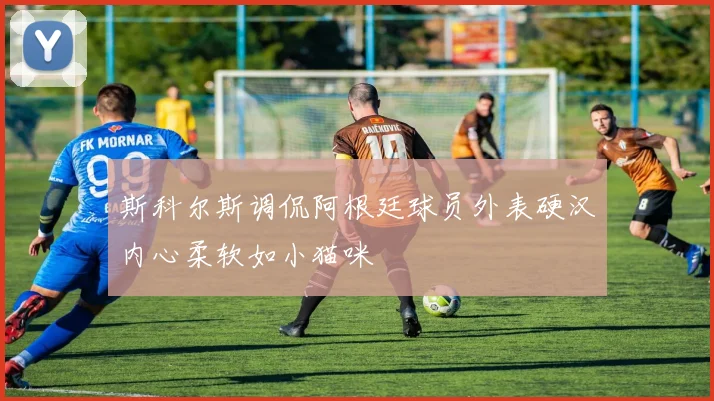 斯科尔斯调侃阿根廷球员外表硬汉内心柔软如小猫咪