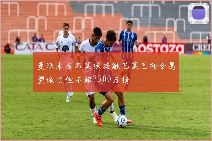 曼联未与布莱顿接触巴莱巴转会愿望依旧但不超7500万镑