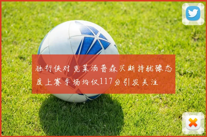 独行侠对克莱汤普森买断持犹豫态度上赛季场均仅117分引发关注