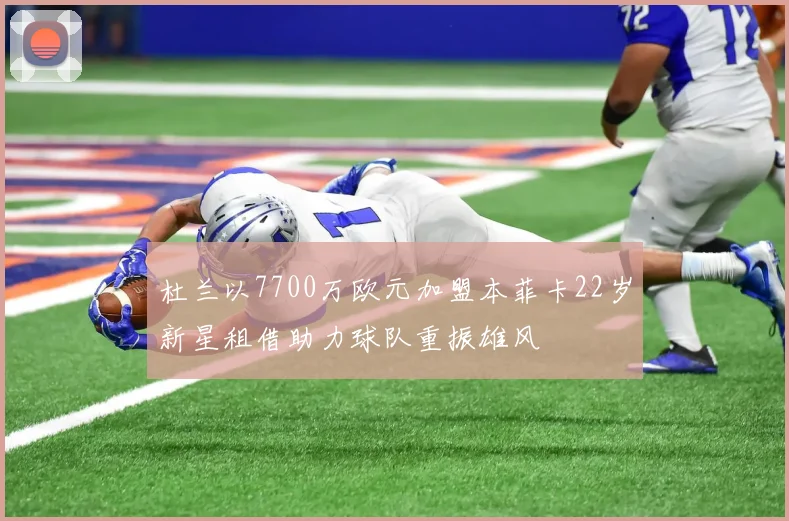杜兰以7700万欧元加盟本菲卡22岁新星租借助力球队重振雄风