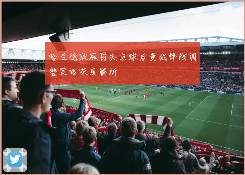 哈兰德欧冠罚失点球后曼城锋线调整策略深度解析